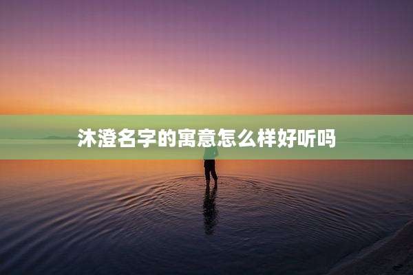 沐澄名字的寓意怎么样好听吗