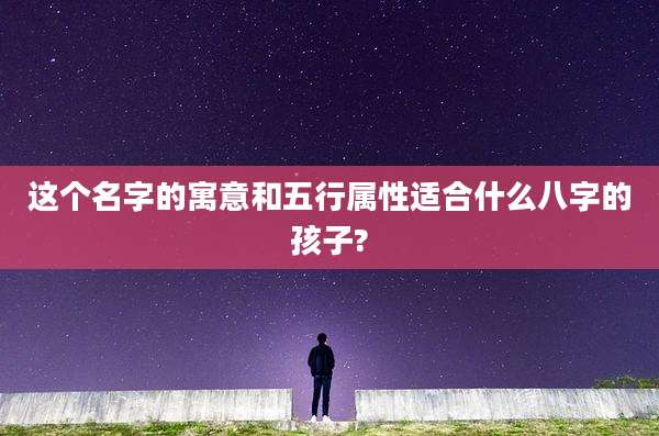 这个名字的寓意和五行属性适合什么八字的孩子?