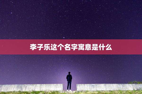 李子乐这个名字寓意是什么