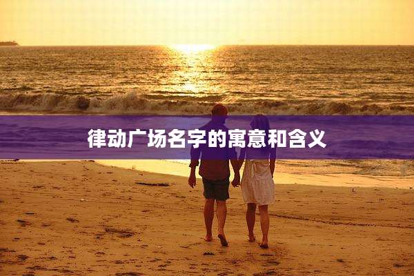 律动广场名字的寓意和含义