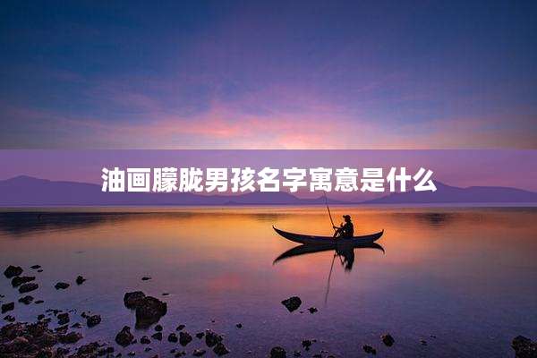 油画朦胧男孩名字寓意是什么