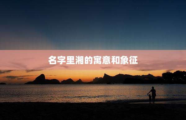 名字里湘的寓意和象征