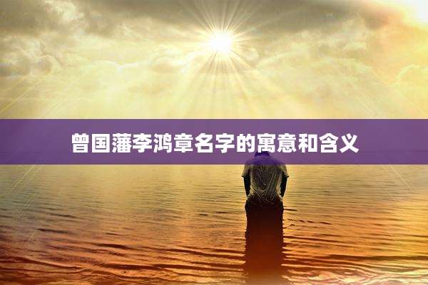 曾国藩李鸿章名字的寓意和含义