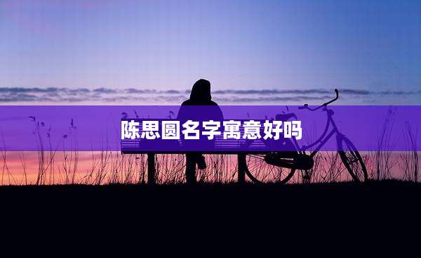 陈思圆名字寓意好吗
