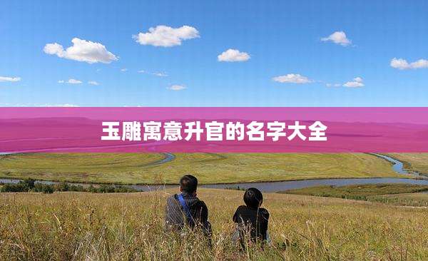 玉雕寓意升官的名字大全