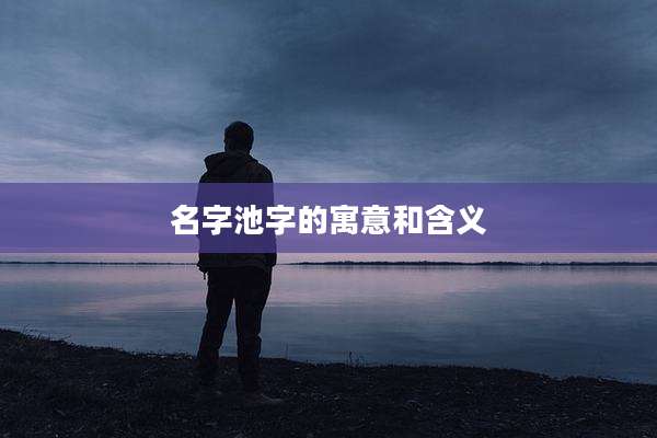 名字池字的寓意和含义