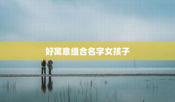 好寓意组合名字女孩子