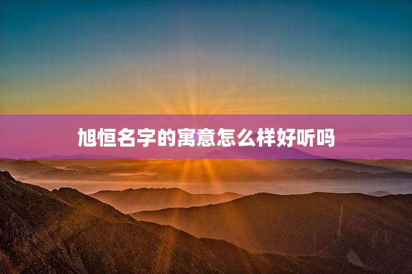 旭恒名字的寓意怎么样好听吗