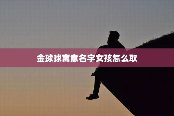 金球球寓意名字女孩怎么取