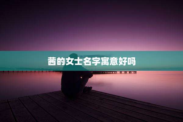 茜的女士名字寓意好吗