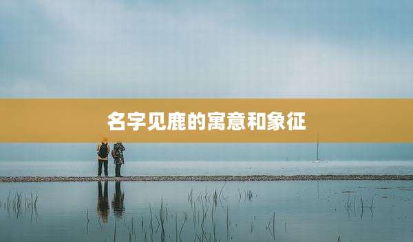 名字见鹿的寓意和象征