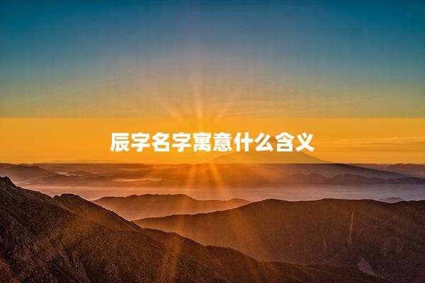 辰字名字寓意什么含义