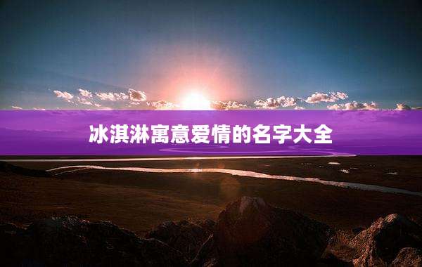 冰淇淋寓意爱情的名字大全
