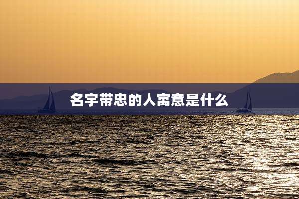 名字带忠的人寓意是什么