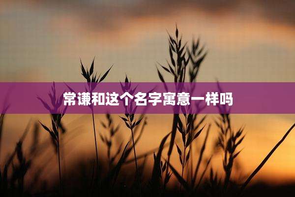 常谦和这个名字寓意一样吗