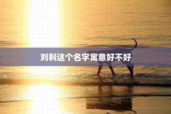 刘利这个名字寓意好不好