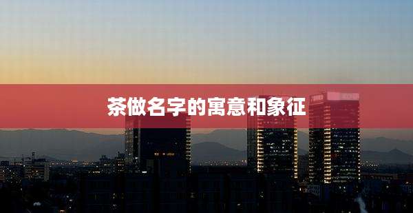 茶做名字的寓意和象征