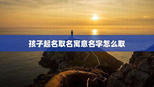 孩子起名取名寓意名字怎么取
