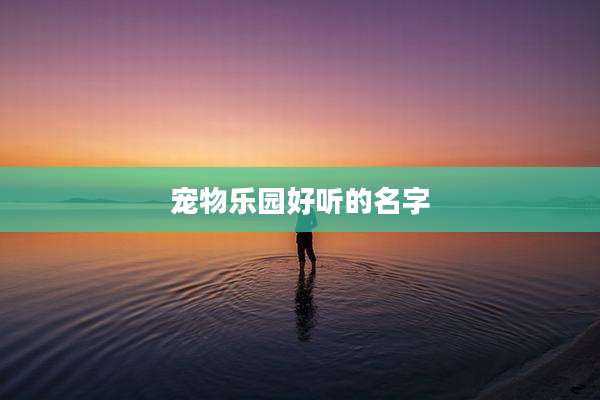 宠物乐园好听的名字