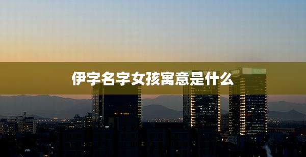伊字名字女孩寓意是什么