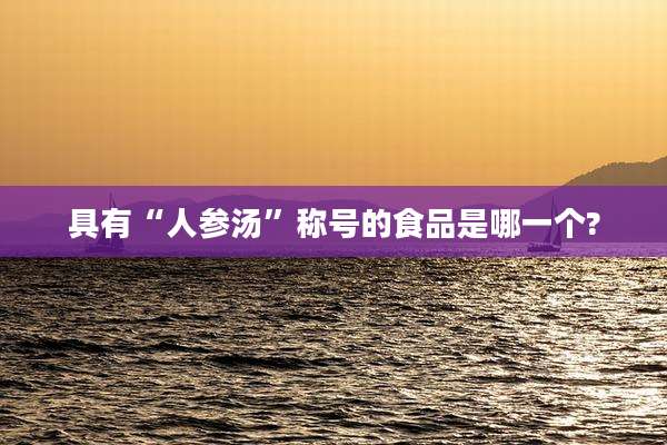 具有“人参汤”称号的食品是哪一个?