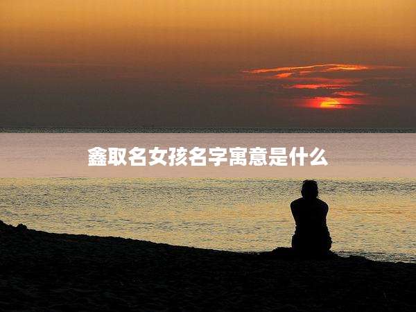 鑫取名女孩名字寓意是什么
