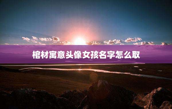 棺材寓意头像女孩名字怎么取
