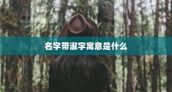 名字带淑字寓意是什么