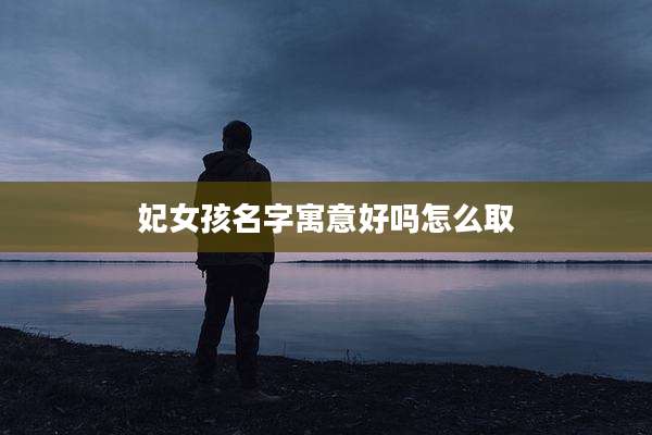 妃女孩名字寓意好吗怎么取