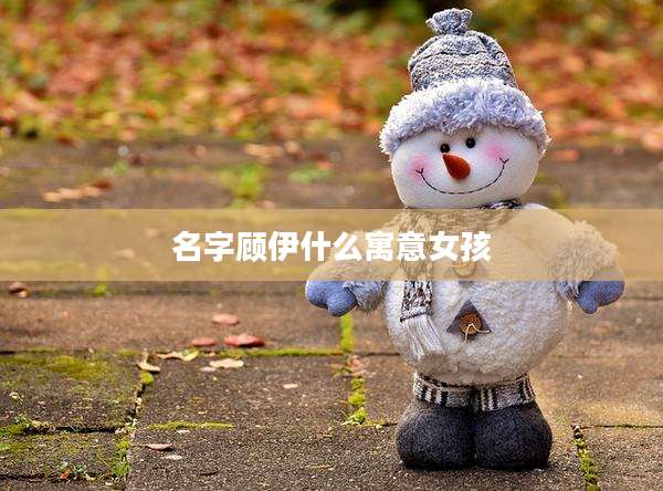 名字顾伊什么寓意女孩