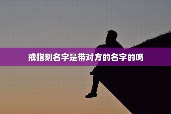 戒指刻名字是带对方的名字的吗