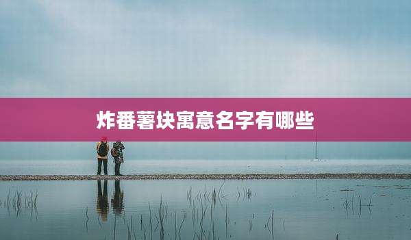 炸番薯块寓意名字有哪些