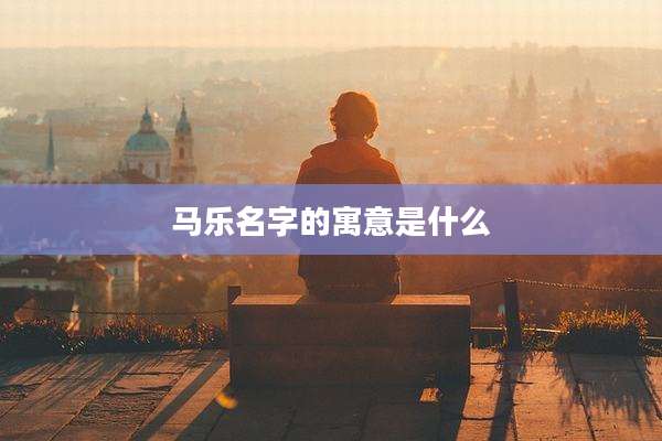 马乐名字的寓意是什么
