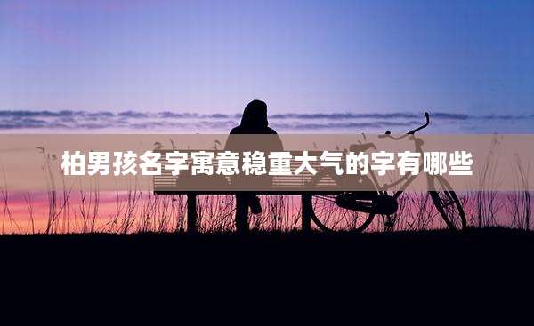 柏男孩名字寓意稳重大气的字有哪些