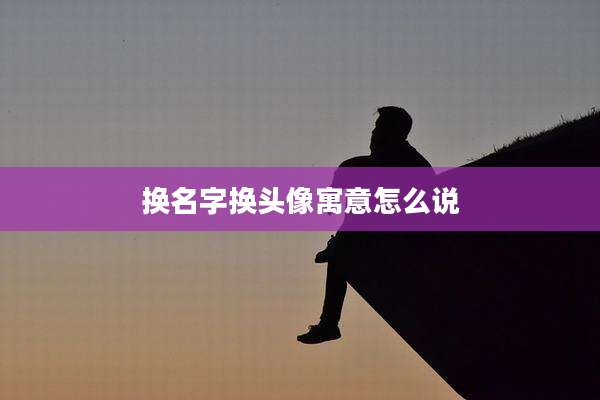 换名字换头像寓意怎么说