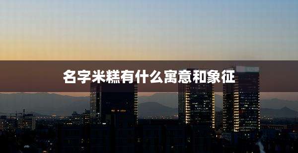 名字米糕有什么寓意和象征