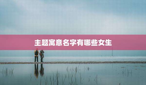 主题寓意名字有哪些女生