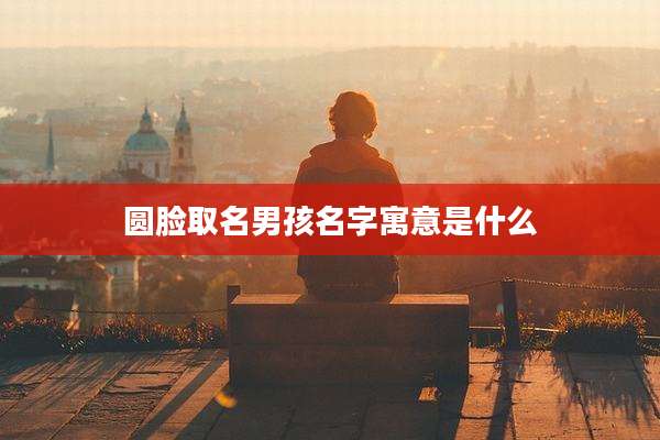 圆脸取名男孩名字寓意是什么