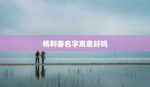 杨利春名字寓意好吗