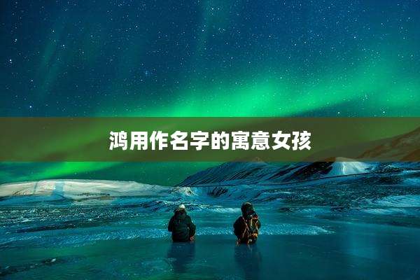 鸿用作名字的寓意女孩