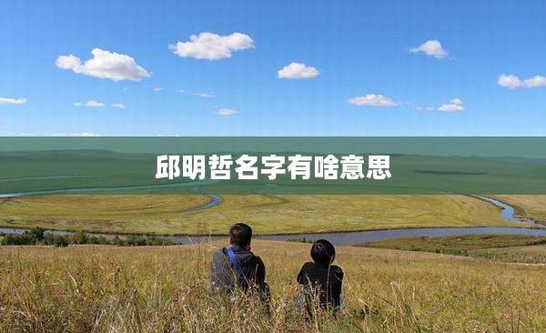 邱明哲名字有啥意思