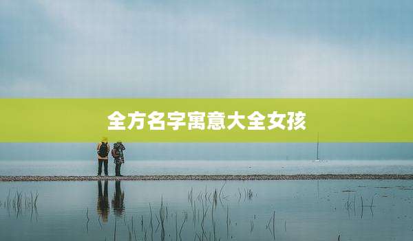 全方名字寓意大全女孩