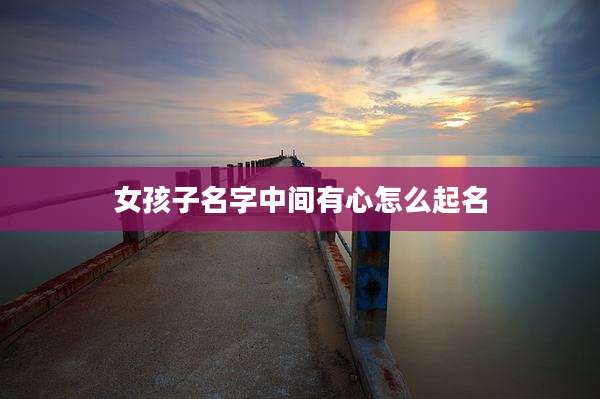 女孩子名字中间有心怎么起名