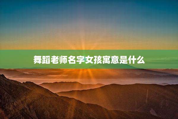 舞蹈老师名字女孩寓意是什么