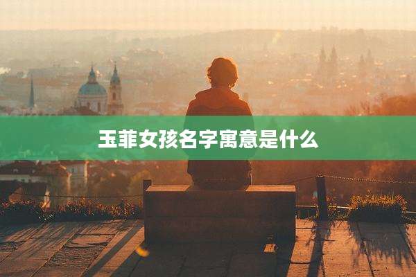 玉菲女孩名字寓意是什么