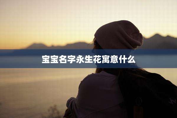 宝宝名字永生花寓意什么