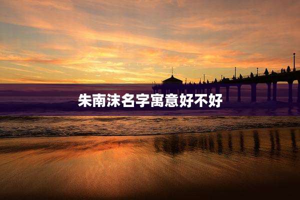 朱南沫名字寓意好不好