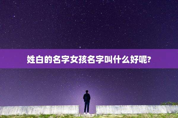 姓白的名字女孩名字叫什么好呢?