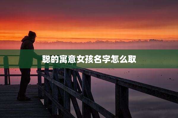 聪的寓意女孩名字怎么取