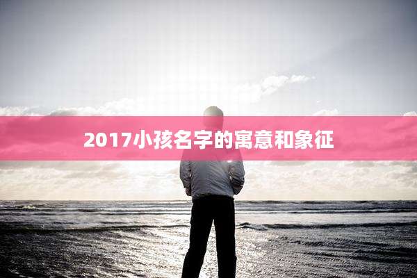2017小孩名字的寓意和象征